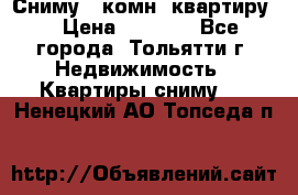 Сниму 1 комн. квартиру  › Цена ­ 7 000 - Все города, Тольятти г. Недвижимость » Квартиры сниму   . Ненецкий АО,Топседа п.